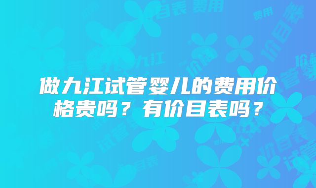 做九江试管婴儿的费用价格贵吗？有价目表吗？