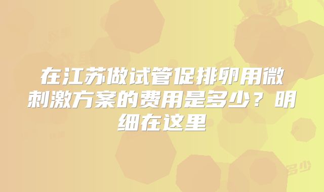 在江苏做试管促排卵用微刺激方案的费用是多少?明细在这里