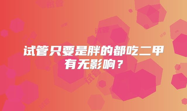 试管只要是胖的都吃二甲有无影响?