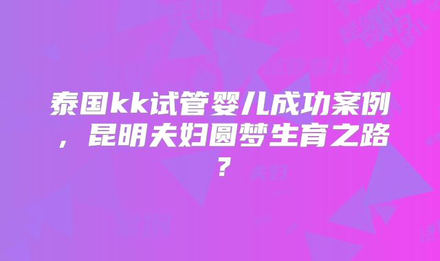 泰国kk试管婴儿成功案例，昆明夫妇圆梦生育之路？