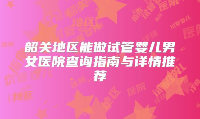 韶关地区能做试管婴儿男女医院查询指南与详情推荐