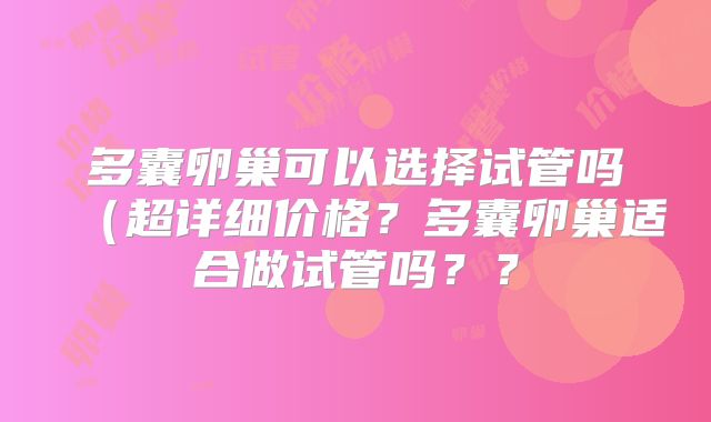 多囊卵巢可以选择试管吗（超详细价格？多囊卵巢适合做试管吗？？