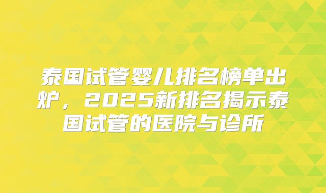 泰国试管婴儿排名榜单出炉，2025新排名揭示泰国试管的医院与诊所