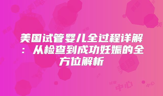 美国试管婴儿全过程详解：从检查到成功妊娠的全方位解析