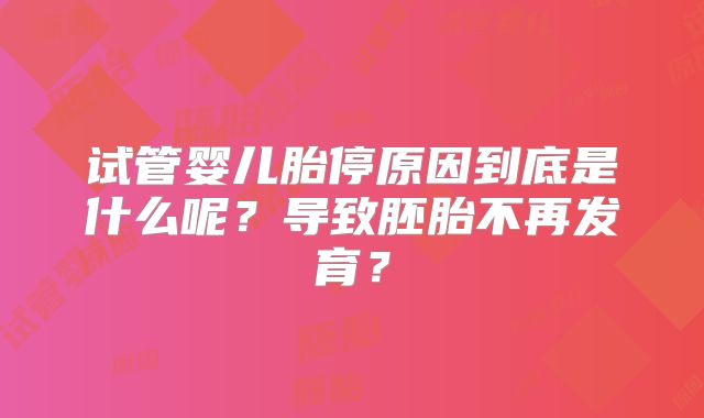 试管婴儿胎停原因到底是什么呢？导致胚胎不再发育？