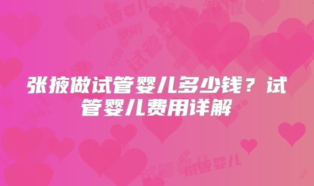 张掖做试管婴儿多少钱？试管婴儿费用详解