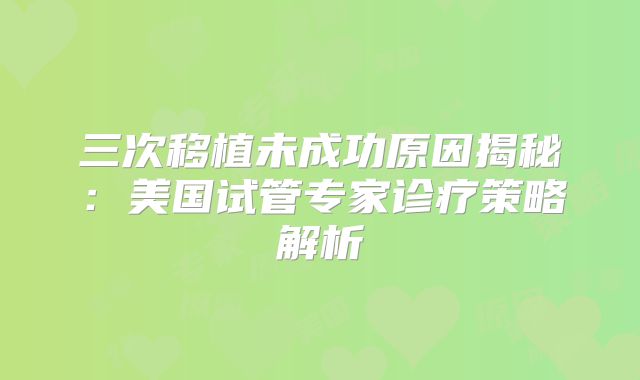 三次移植未成功原因揭秘：美国试管专家诊疗策略解析