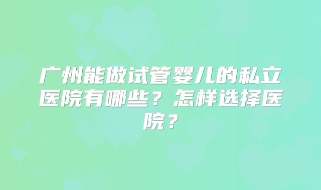 广州能做试管婴儿的私立医院有哪些？怎样选择医院？