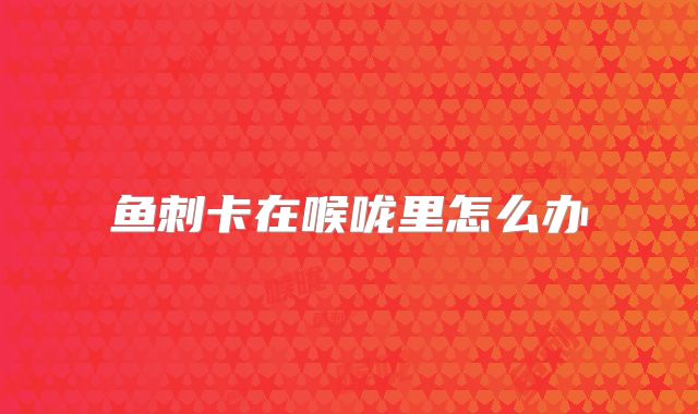 鱼刺卡在喉咙里怎么办