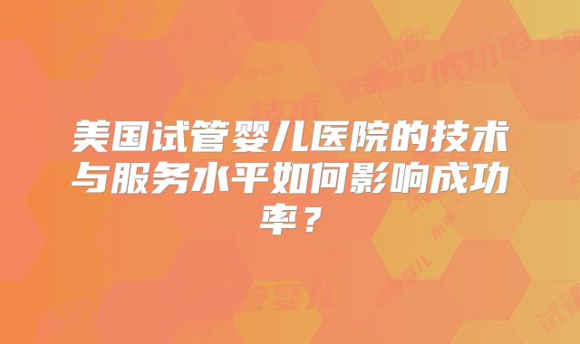 美国试管婴儿医院的技术与服务水平如何影响成功率？