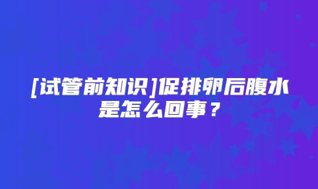 [试管前知识]促排卵后腹水是怎么回事？