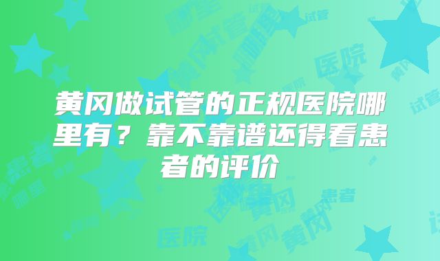 黄冈做试管的正规医院哪里有？靠不靠谱还得看患者的评价
