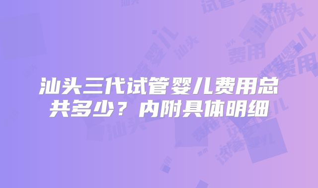 汕头三代试管婴儿费用总共多少？内附具体明细
