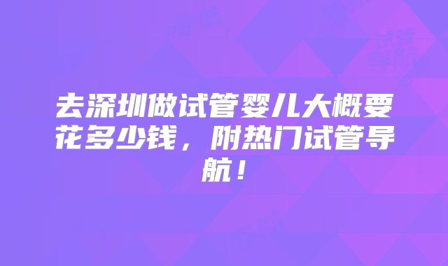 去深圳做试管婴儿大概要花多少钱，附热门试管导航！