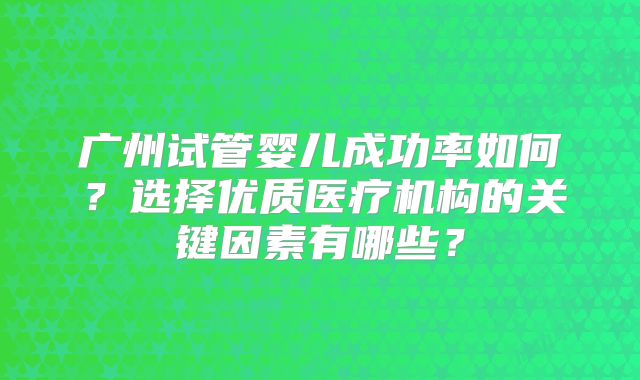 广州试管婴儿成功率如何？选择优质医疗机构的关键因素有哪些？