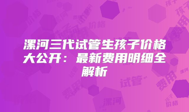 漯河三代试管生孩子价格大公开：最新费用明细全解析