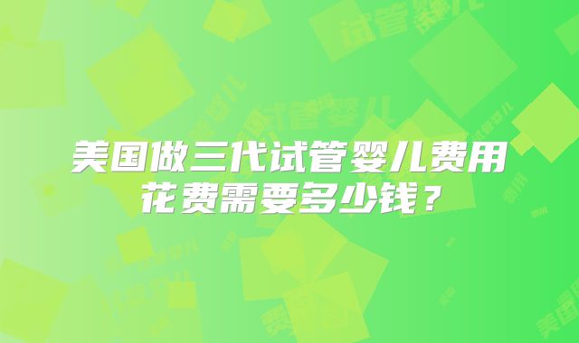 美国做三代试管婴儿费用花费需要多少钱？