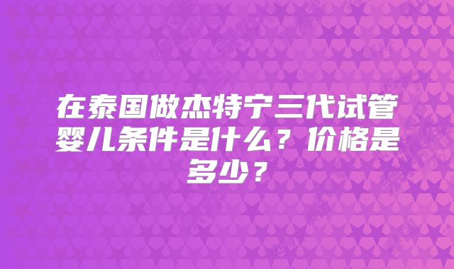 在泰国做杰特宁三代试管婴儿条件是什么？价格是多少？