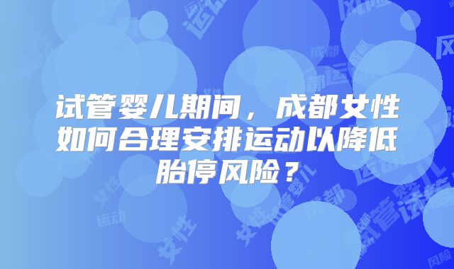 试管婴儿期间，成都女性如何合理安排运动以降低胎停风险？