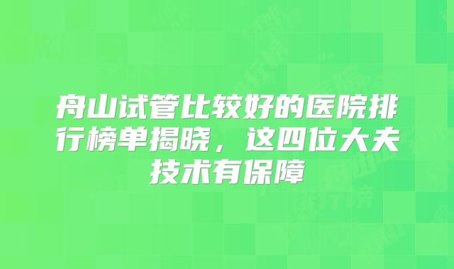 舟山试管比较好的医院排行榜单揭晓,这四位大夫技术有保障