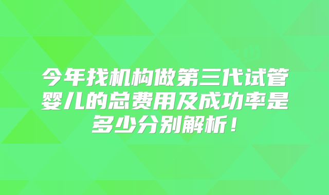 今年找机构做第三代试管婴儿的总费用及成功率是多少分别解析！
