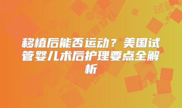 移植后能否运动？美国试管婴儿术后护理要点全解析​