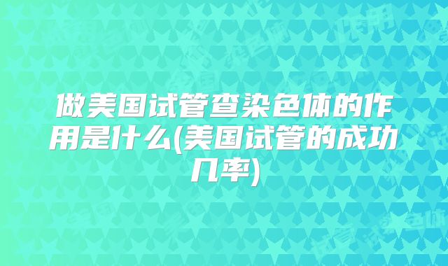做美国试管查染色体的作用是什么(美国试管的成功几率)