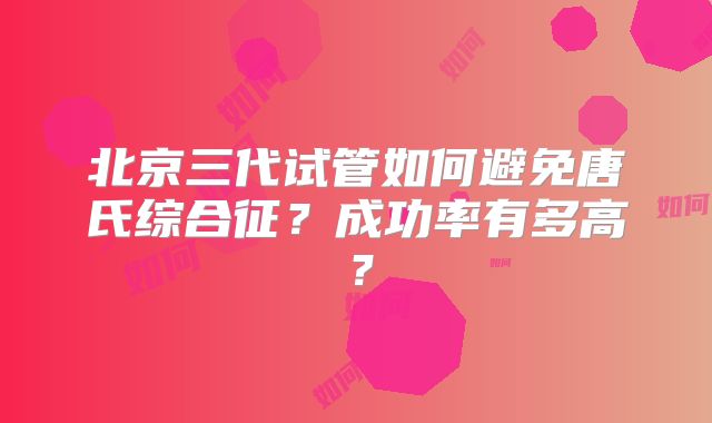 北京三代试管如何避免唐氏综合征？成功率有多高？
