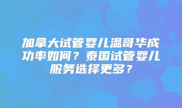 加拿大试管婴儿温哥华成功率如何？泰国试管婴儿服务选择更多？