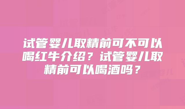 试管婴儿取精前可不可以喝红牛介绍？试管婴儿取精前可以喝酒吗？