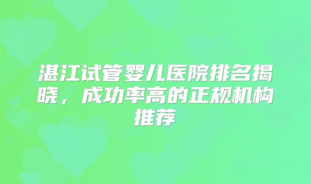 湛江试管婴儿医院排名揭晓，成功率高的正规机构推荐