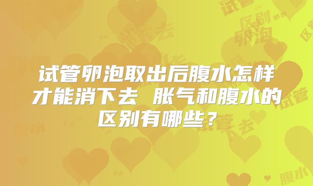 试管卵泡取出后腹水怎样才能消下去 胀气和腹水的区别有哪些?