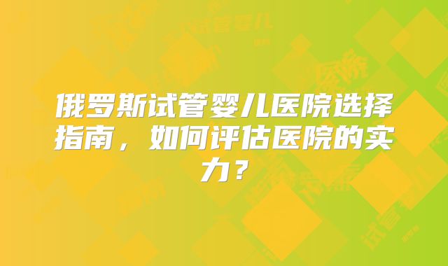 俄罗斯试管婴儿医院选择指南，如何评估医院的实力？