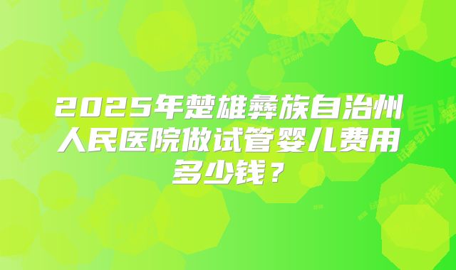2025年楚雄彝族自治州人民医院做试管婴儿费用多少钱?