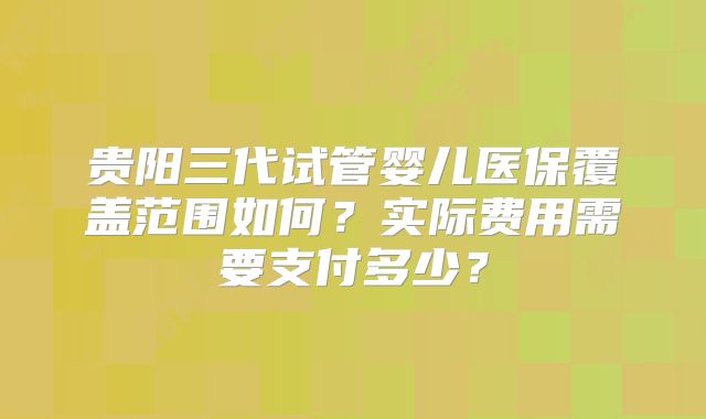 贵阳三代试管婴儿医保覆盖范围如何？实际费用需要支付多少？