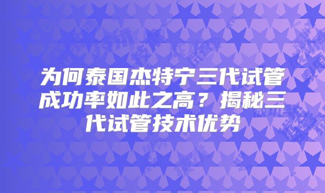 为何泰国杰特宁三代试管成功率如此之高？揭秘三代试管技术优势