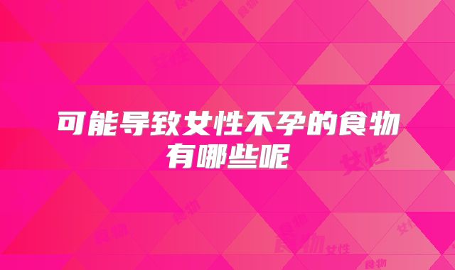 可能导致女性不孕的食物有哪些呢