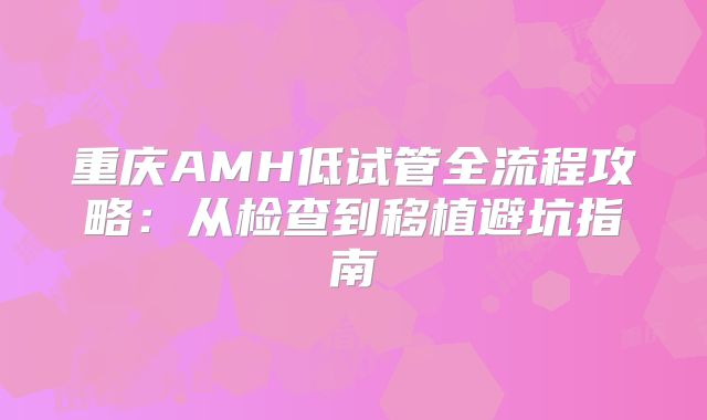 重庆AMH低试管全流程攻略：从检查到移植避坑指南