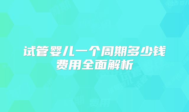 试管婴儿一个周期多少钱费用全面解析