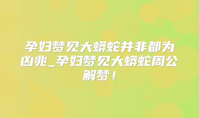 孕妇梦见大蟒蛇并非都为凶兆_孕妇梦见大蟒蛇周公解梦！