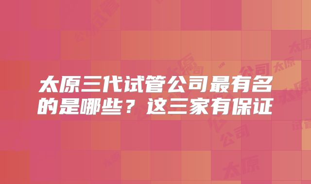 太原三代试管公司最有名的是哪些？这三家有保证