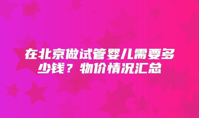 在北京做试管婴儿需要多少钱?物价情况汇总