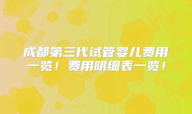 成都第三代试管婴儿费用一览！费用明细表一览！