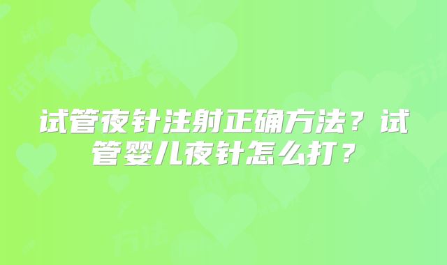试管夜针注射正确方法?试管婴儿夜针怎么打?