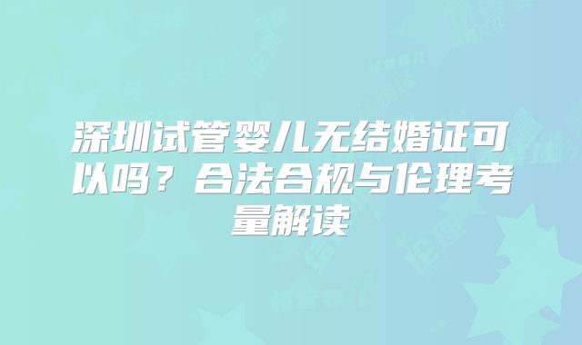 深圳试管婴儿无结婚证可以吗？合法合规与伦理考量解读