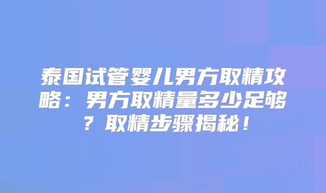 泰国试管婴儿男方取精攻略：男方取精量多少足够？取精步骤揭秘！