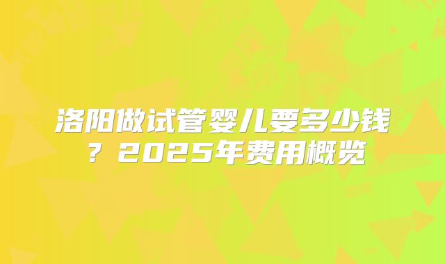 洛阳做试管婴儿要多少钱？2025年费用概览