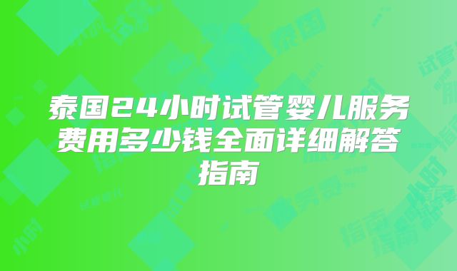 泰国24小时试管婴儿服务费用多少钱全面详细解答指南