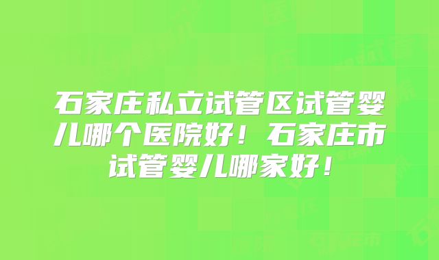 石家庄私立试管区试管婴儿哪个医院好！石家庄市试管婴儿哪家好！