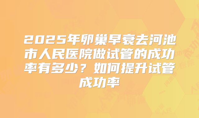 2025年卵巢早衰去河池市人民医院做试管的成功率有多少?如何提升试管成功率